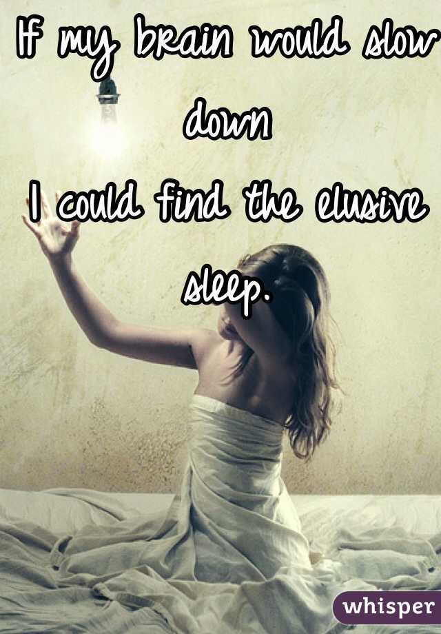 If my brain would slow down
I could find the elusive sleep. 