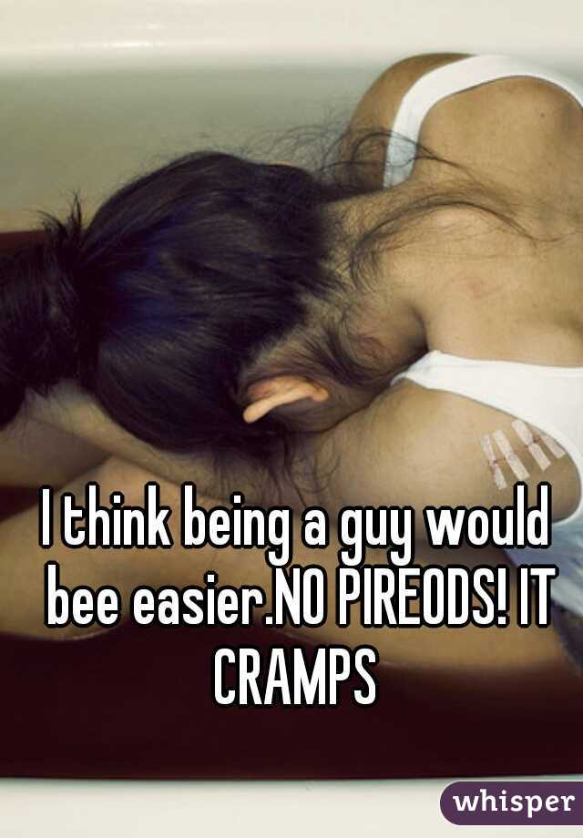 
I think being a guy would bee easier.NO PIREODS! IT CRAMPS 
