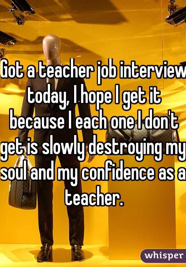 Got a teacher job interview today, I hope I get it because I each one I don't get is slowly destroying my soul and my confidence as a teacher.