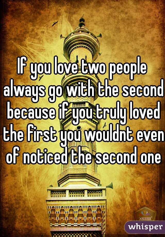 If you love two people always go with the second because if you truly loved the first you wouldnt even of noticed the second one
