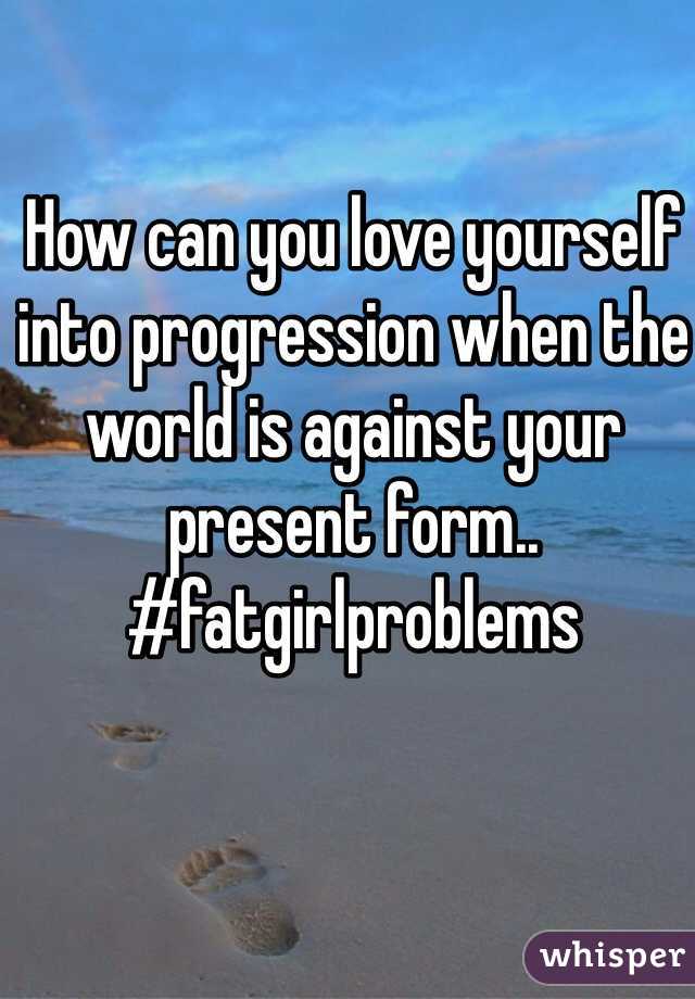 How can you love yourself into progression when the world is against your present form.. #fatgirlproblems 