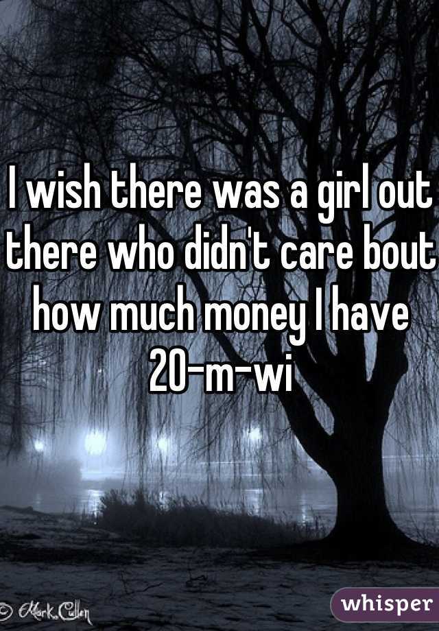 I wish there was a girl out there who didn't care bout how much money I have 
20-m-wi