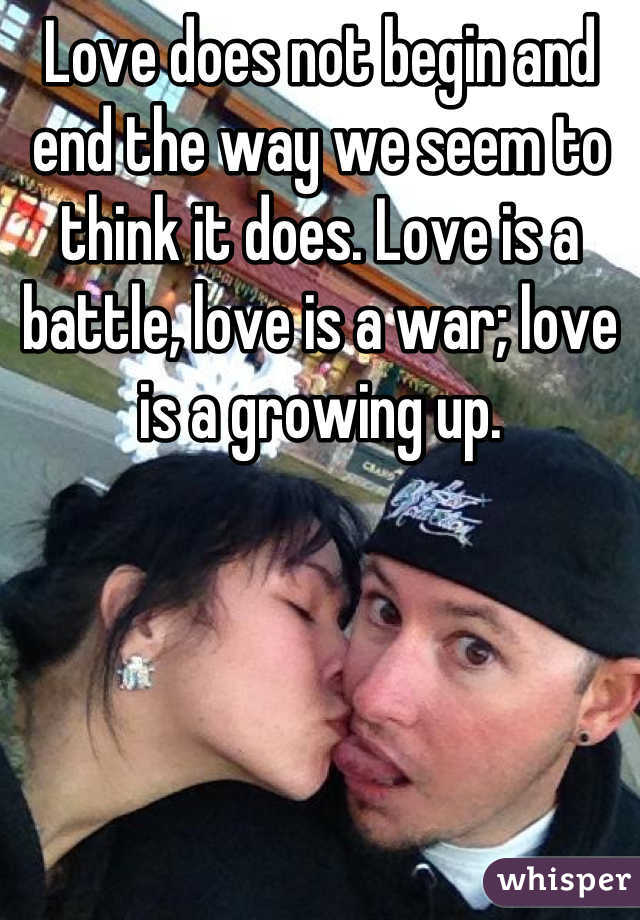 Love does not begin and end the way we seem to think it does. Love is a battle, love is a war; love is a growing up.