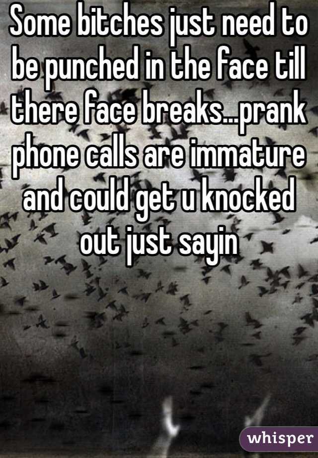 Some bitches just need to be punched in the face till there face breaks...prank phone calls are immature and could get u knocked out just sayin 