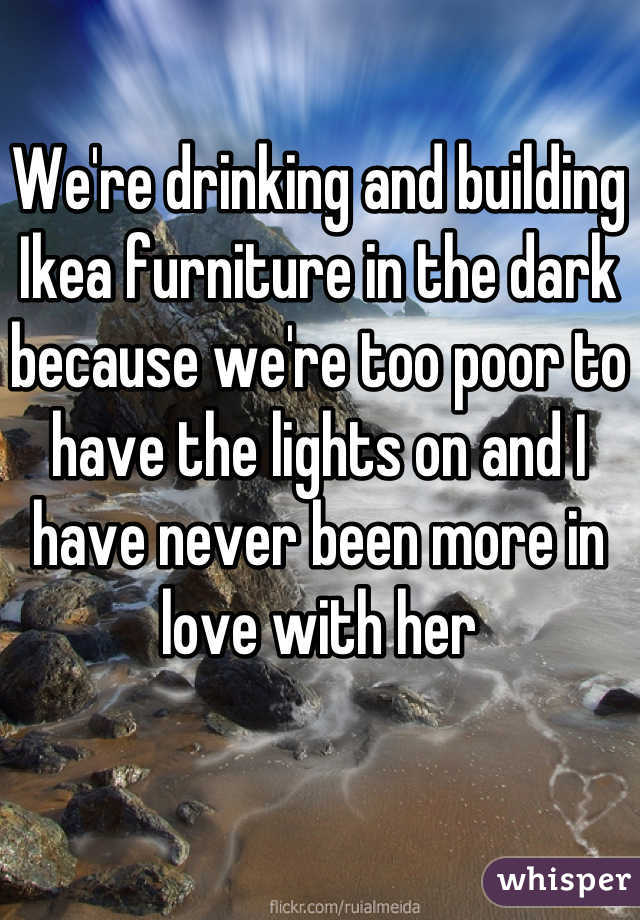 We're drinking and building Ikea furniture in the dark because we're too poor to have the lights on and I have never been more in love with her