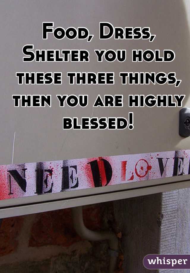 Food, Dress, Shelter you hold these three things, then you are highly blessed! 