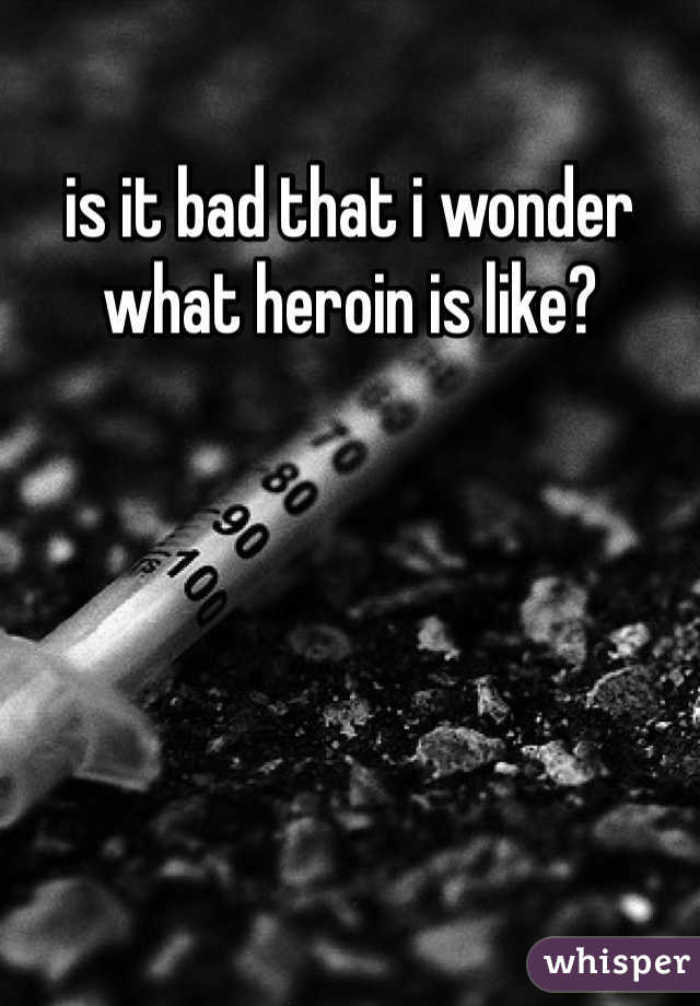 is it bad that i wonder what heroin is like?