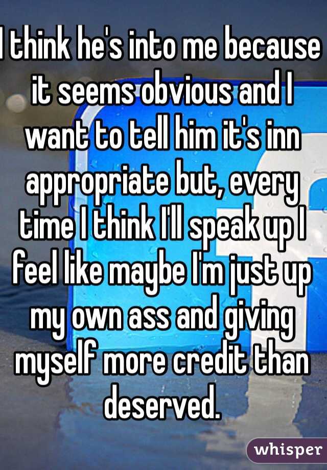 I think he's into me because it seems obvious and I want to tell him it's inn appropriate but, every time I think I'll speak up I feel like maybe I'm just up my own ass and giving myself more credit than deserved.