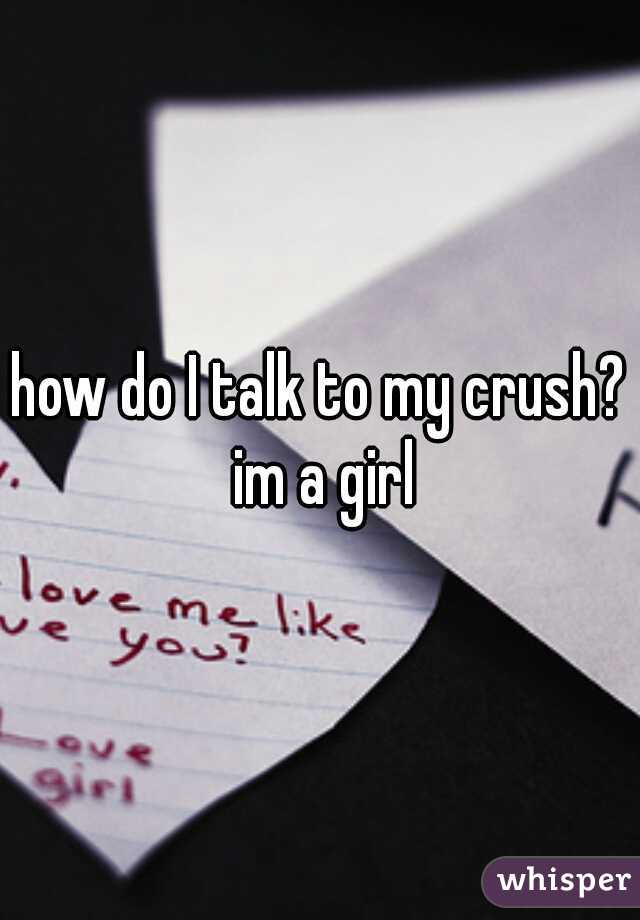how do I talk to my crush? im a girl