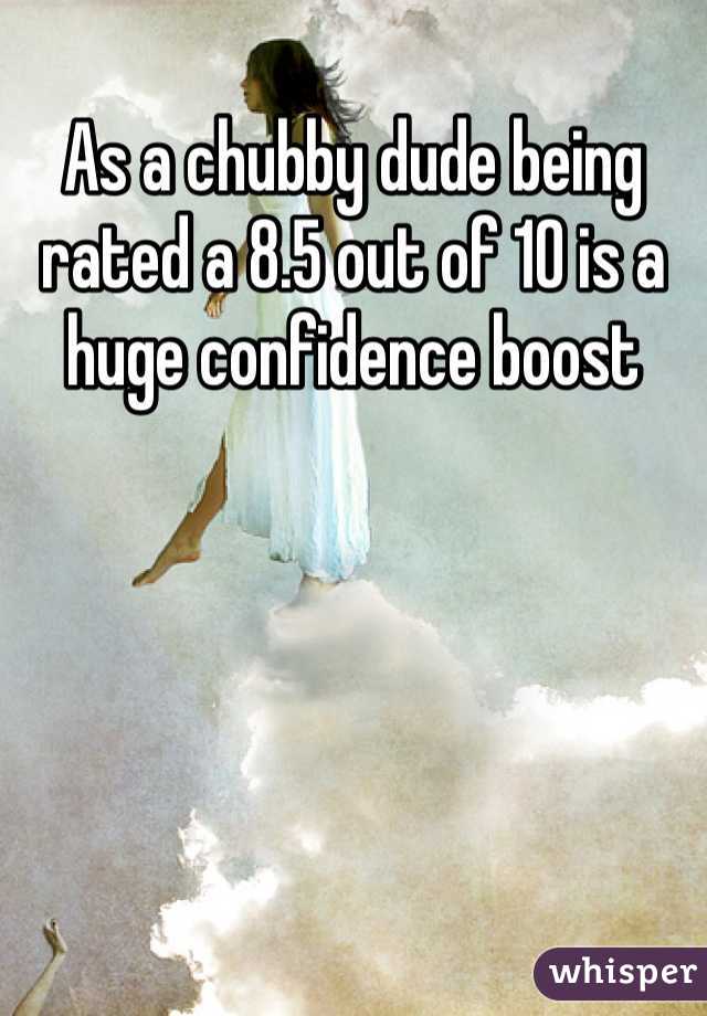 As a chubby dude being rated a 8.5 out of 10 is a huge confidence boost