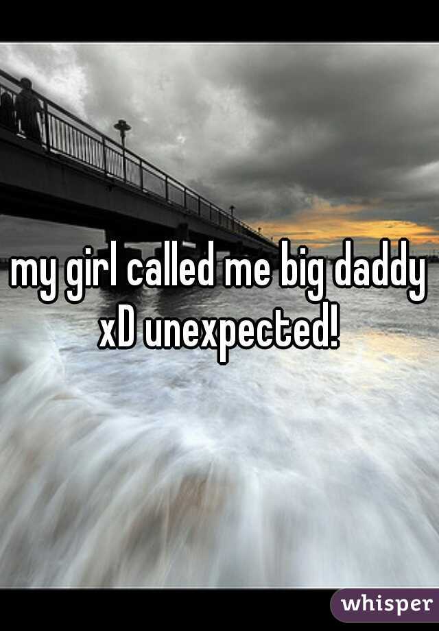 my girl called me big daddy xD unexpected! 