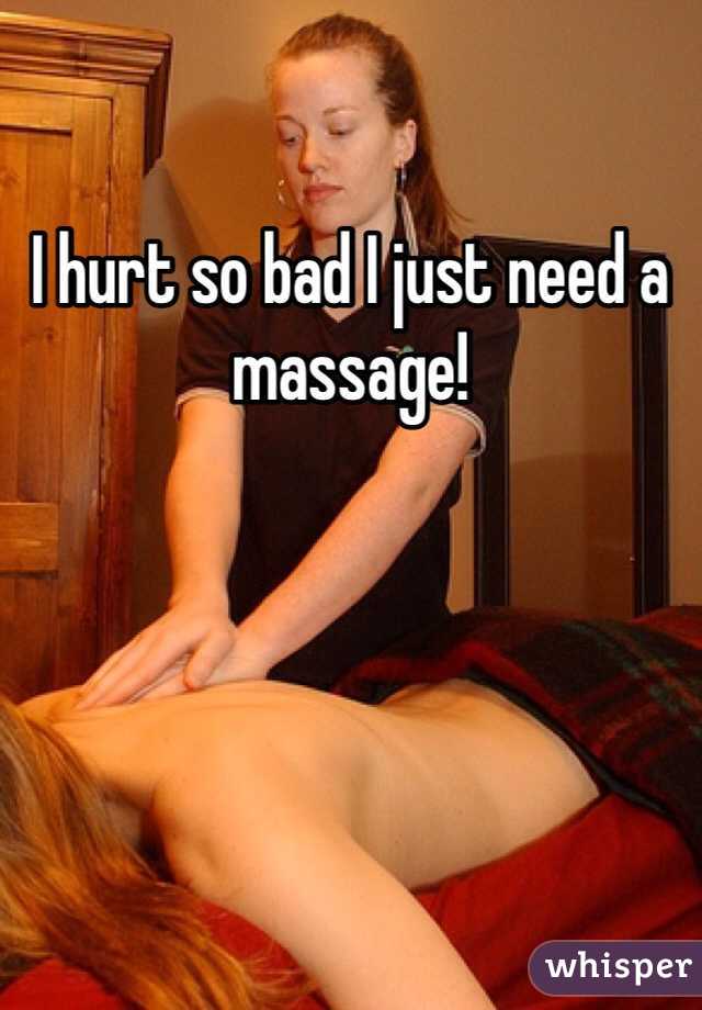 I hurt so bad I just need a massage!