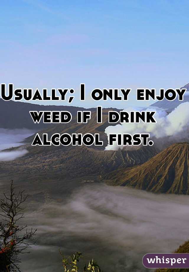 Usually; I only enjoy weed if I drink alcohol first. 
