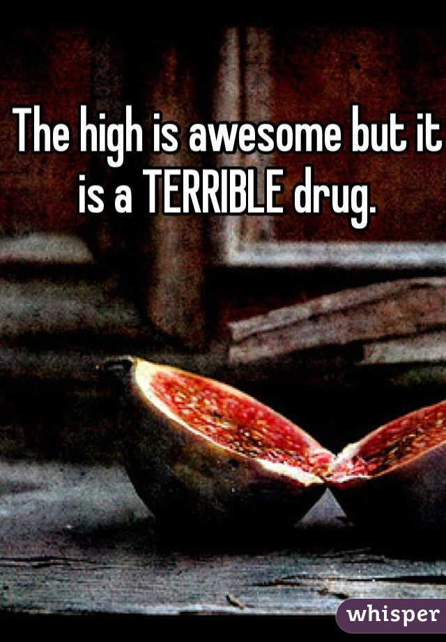 The high is awesome but it is a TERRIBLE drug. 
