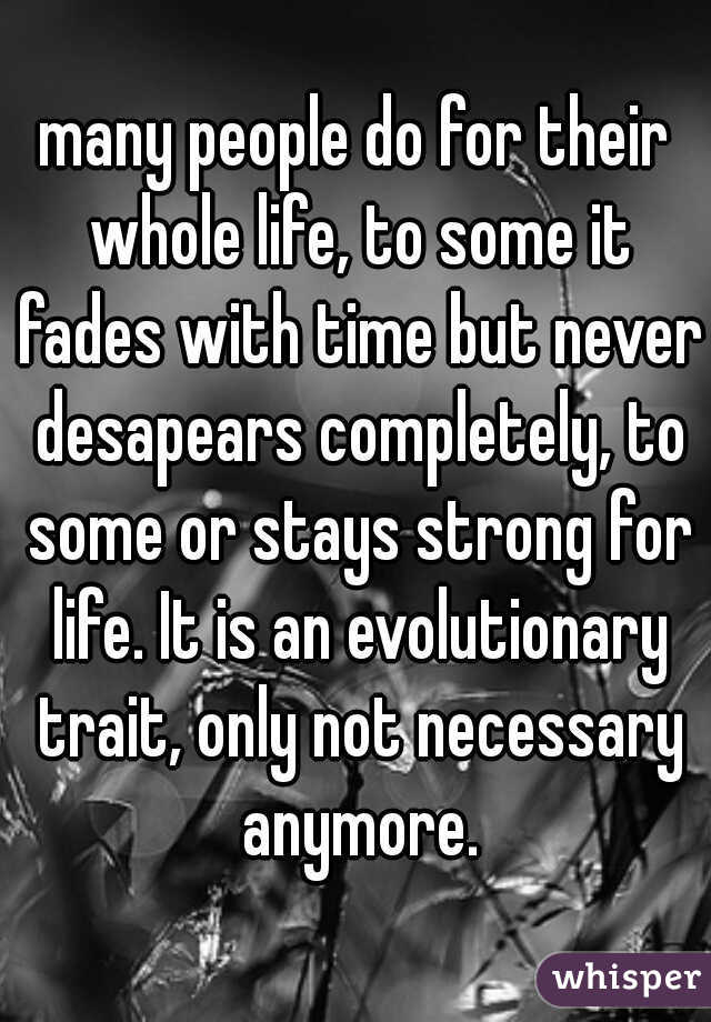 many people do for their whole life, to some it fades with time but never desapears completely, to some or stays strong for life. It is an evolutionary trait, only not necessary anymore.