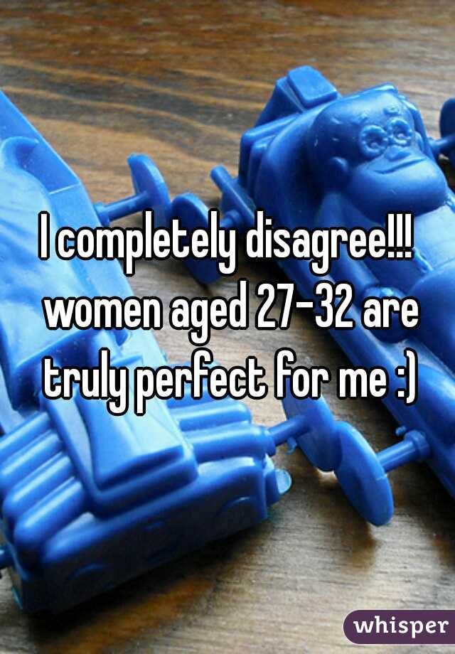 I completely disagree!!! women aged 27-32 are truly perfect for me :)
