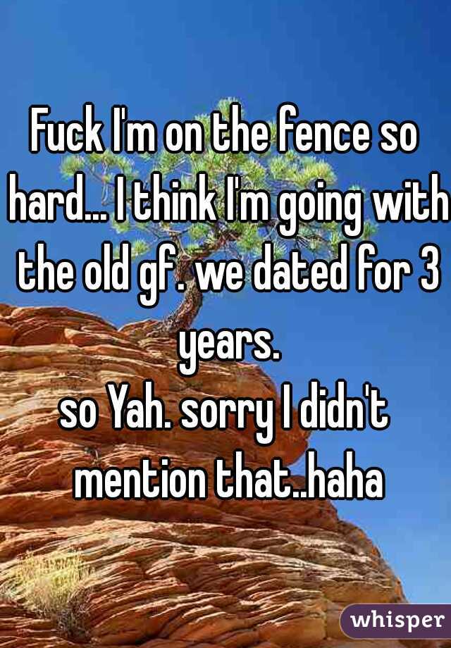 Fuck I'm on the fence so hard... I think I'm going with the old gf. we dated for 3 years.
so Yah. sorry I didn't mention that..haha