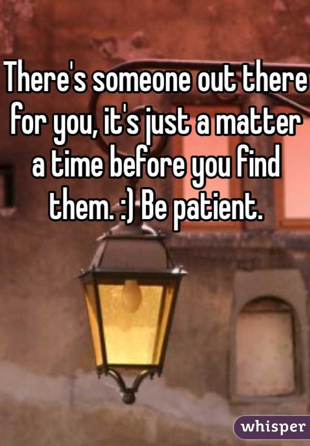 There's someone out there for you, it's just a matter a time before you find them. :) Be patient. 