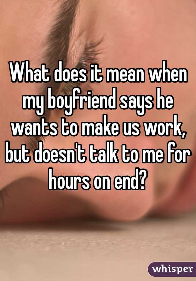 What does it mean when my boyfriend says he wants to make us work, but doesn't talk to me for hours on end? 