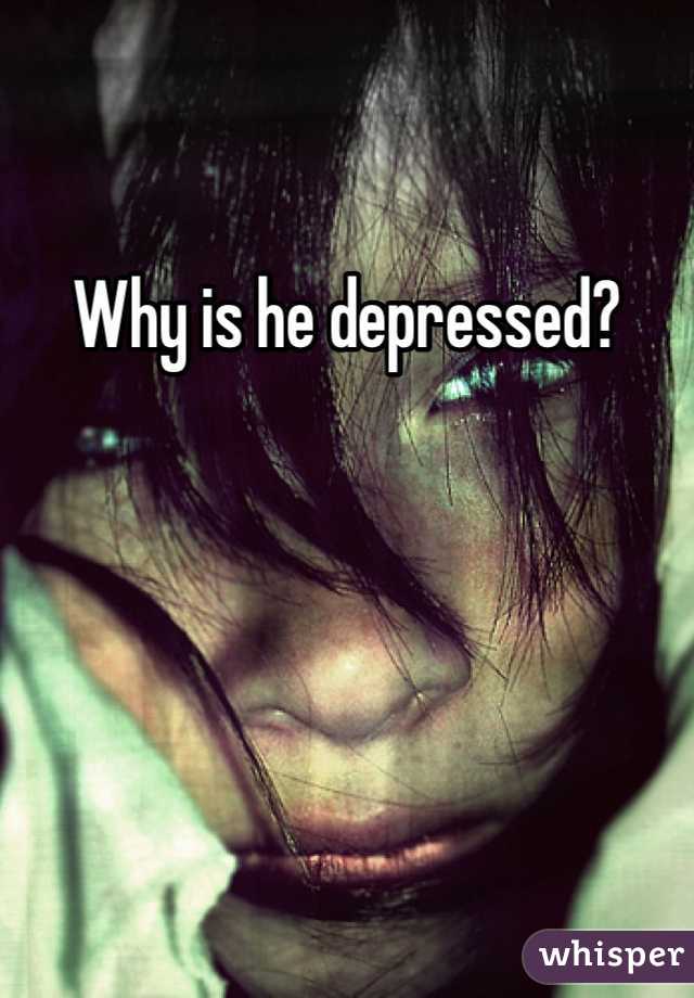 Why is he depressed?