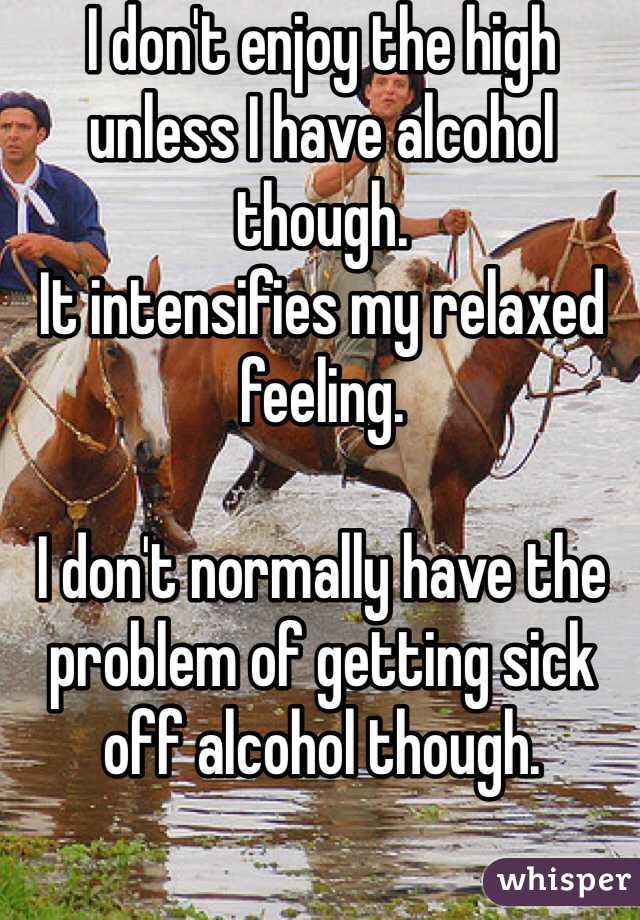 I don't enjoy the high unless I have alcohol though. 
It intensifies my relaxed feeling. 

I don't normally have the problem of getting sick off alcohol though. 