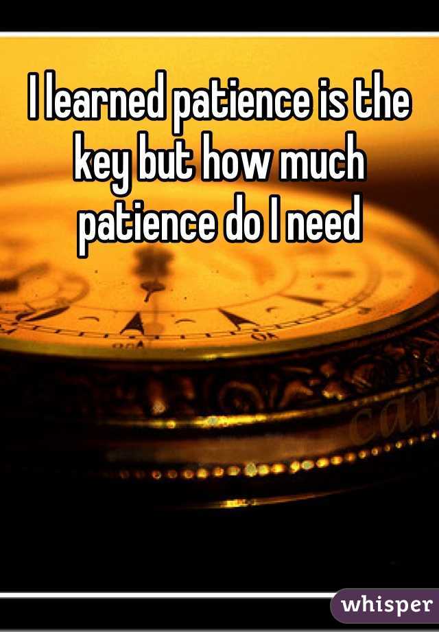 I learned patience is the key but how much patience do I need