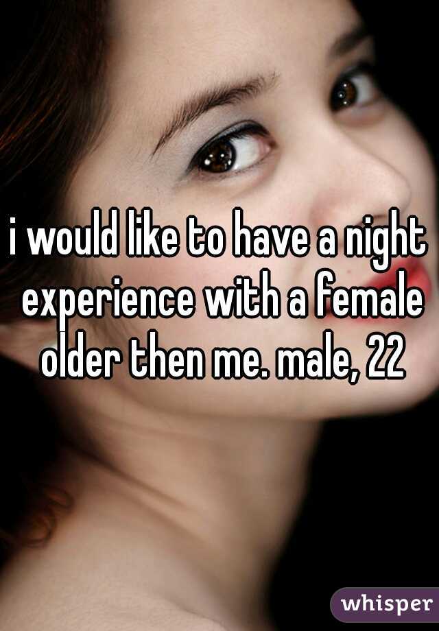 i would like to have a night experience with a female older then me. male, 22