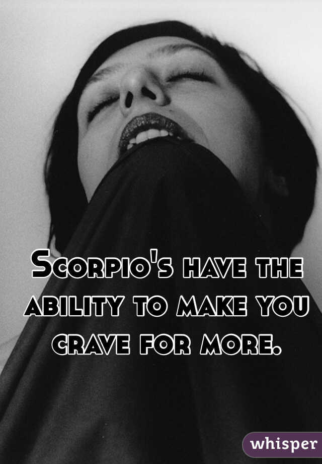 Scorpio's have the ability to make you crave for more.