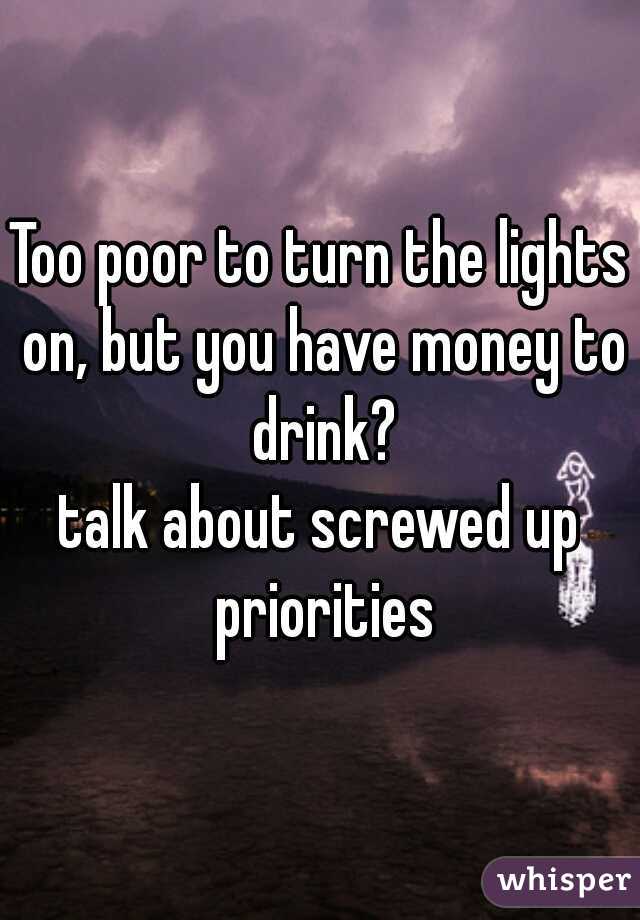 Too poor to turn the lights on, but you have money to drink?

talk about screwed up priorities