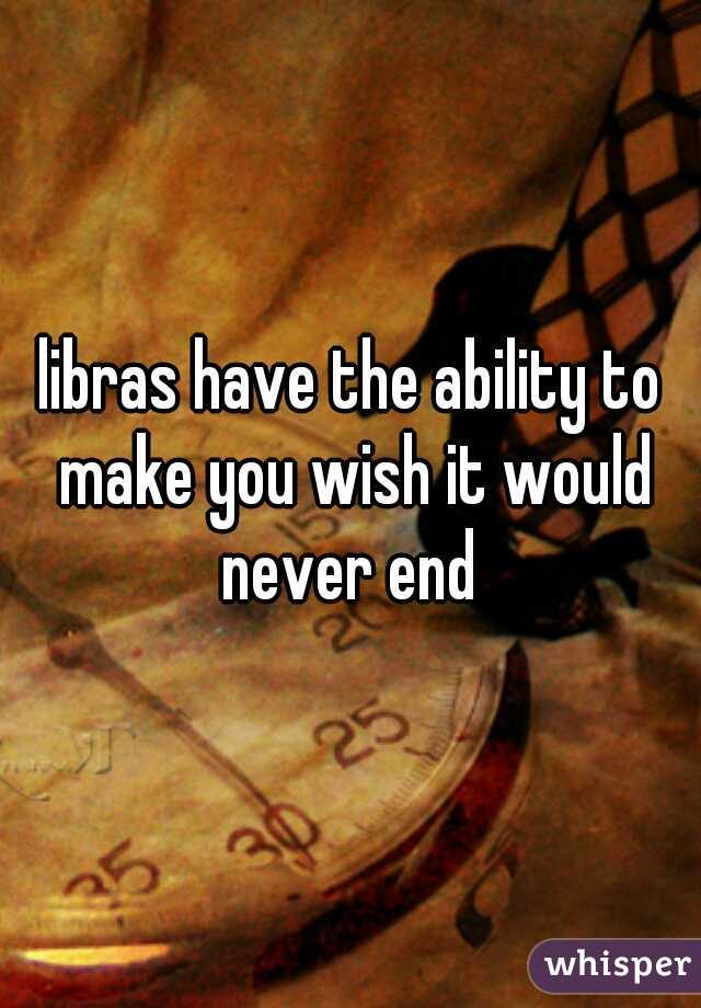 libras have the ability to make you wish it would never end 