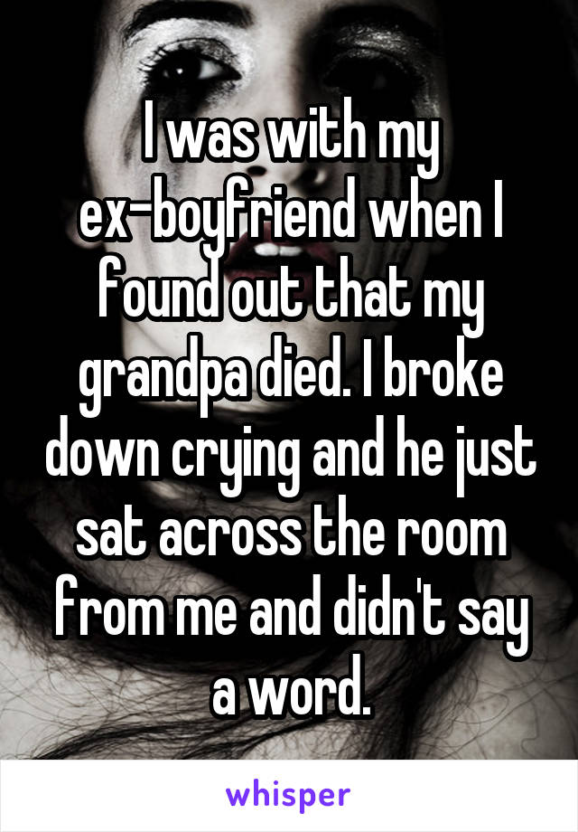 I was with my ex-boyfriend when I found out that my grandpa died. I broke down crying and he just sat across the room from me and didn't say a word.