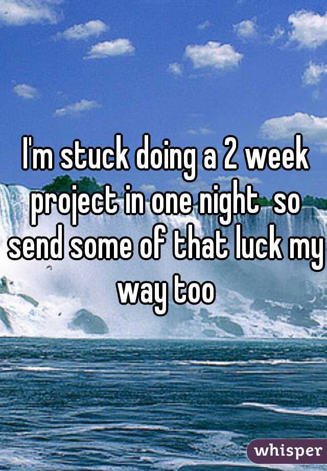  I'm stuck doing a 2 week project in one night  so send some of that luck my way too