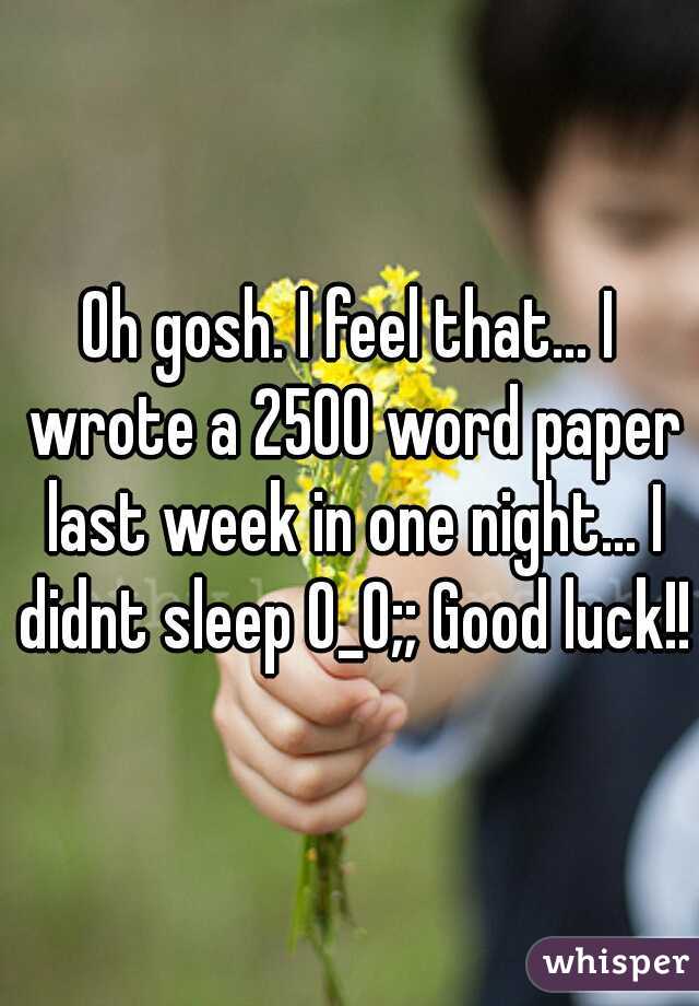 Oh gosh. I feel that... I wrote a 2500 word paper last week in one night... I didnt sleep O_O;; Good luck!!