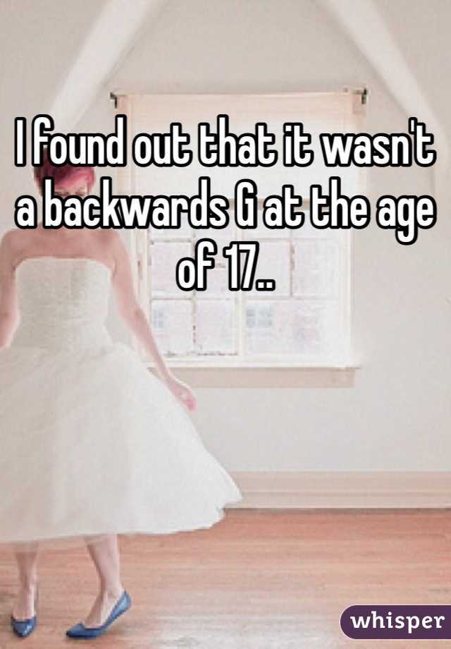 I found out that it wasn't  a backwards G at the age of 17..
