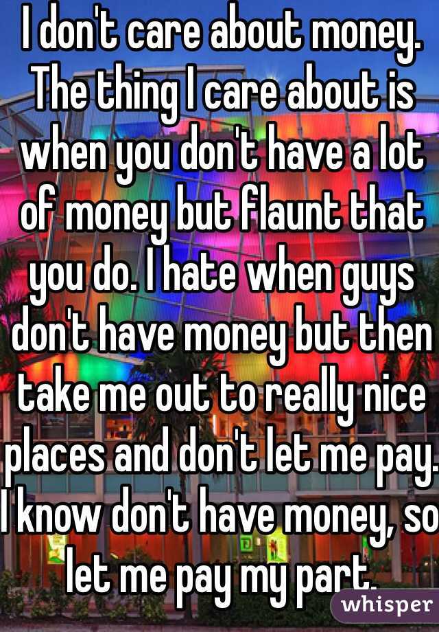 I don't care about money. The thing I care about is when you don't have a lot of money but flaunt that you do. I hate when guys don't have money but then take me out to really nice places and don't let me pay. I know don't have money, so let me pay my part.