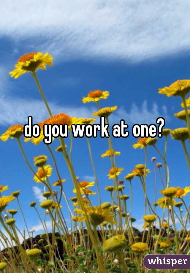 do you work at one?