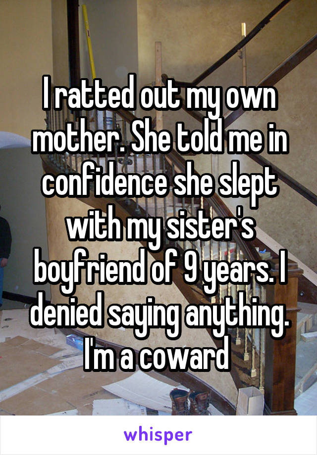 I ratted out my own mother. She told me in confidence she slept with my sister's boyfriend of 9 years. I denied saying anything. I'm a coward 