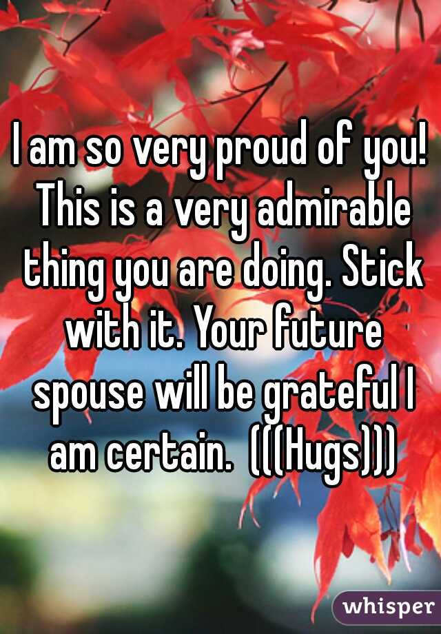 I am so very proud of you! This is a very admirable thing you are doing. Stick with it. Your future spouse will be grateful I am certain.  (((Hugs)))