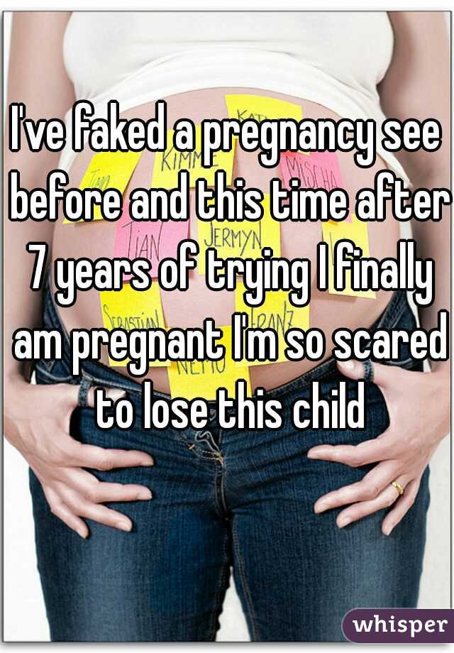 I've faked a pregnancy see before and this time after 7 years of trying I finally am pregnant I'm so scared to lose this child