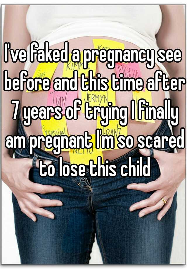 I've faked a pregnancy see before and this time after 7 years of trying I finally am pregnant I'm so scared to lose this child