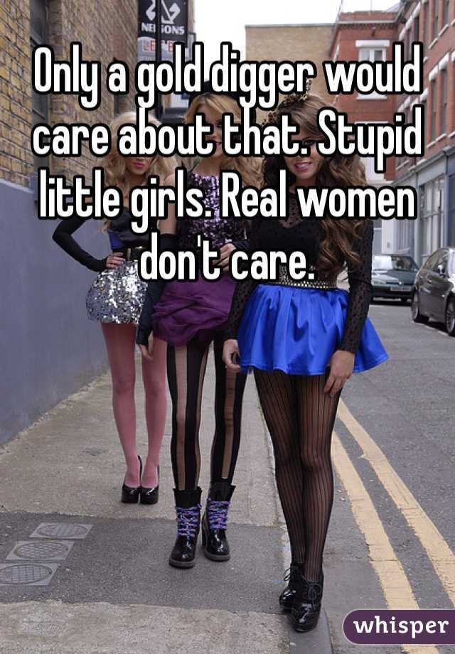 Only a gold digger would care about that. Stupid little girls. Real women don't care. 