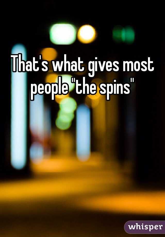 That's what gives most people "the spins" 