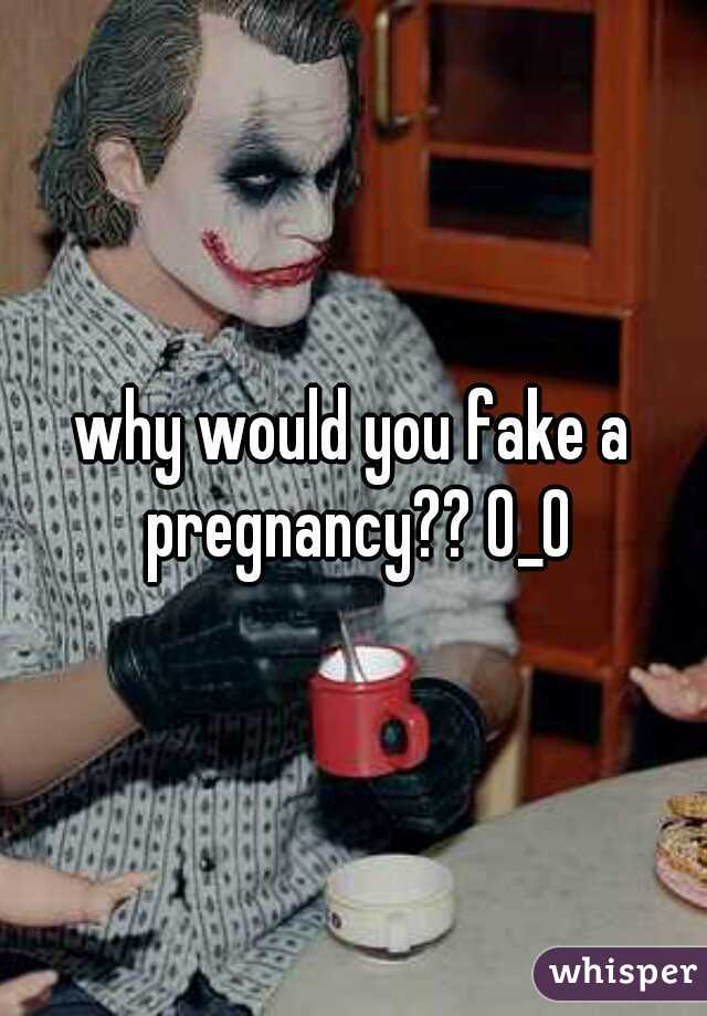 why would you fake a pregnancy?? 0_0