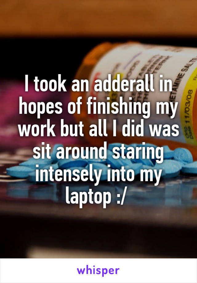 I took an adderall in hopes of finishing my work but all I did was sit around staring intensely into my laptop :/ 