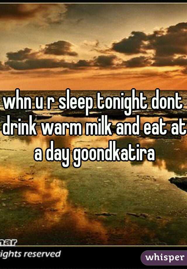 whn u r sleep tonight dont drink warm milk and eat at a day goondkatira