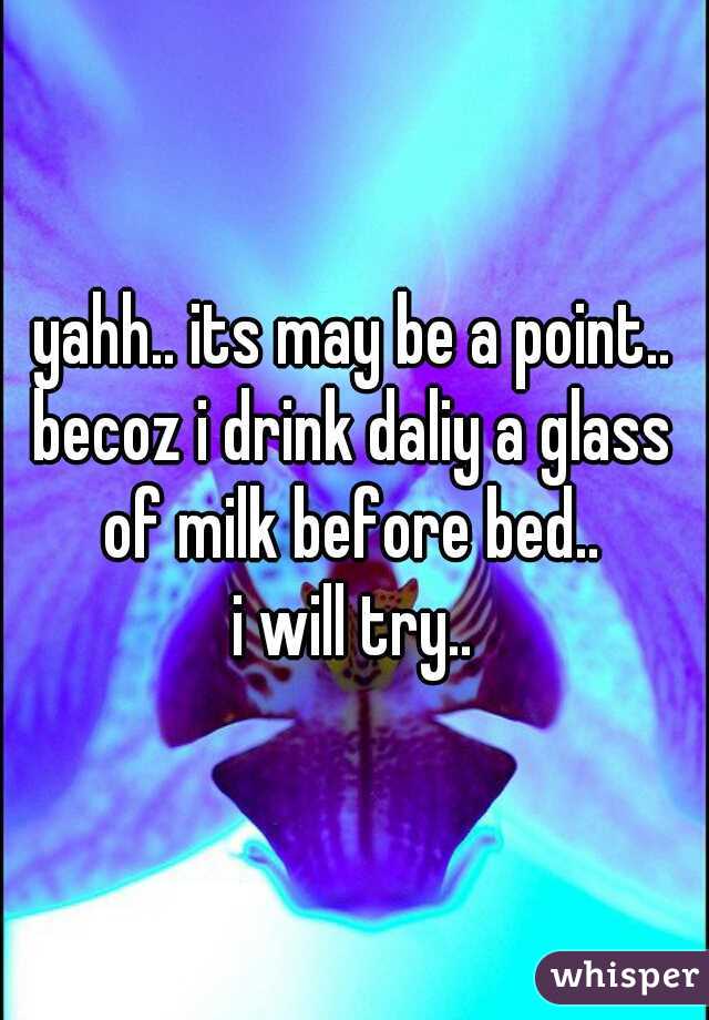 yahh.. its may be a point..
becoz i drink daliy a glass of milk before bed..
i will try.. 
