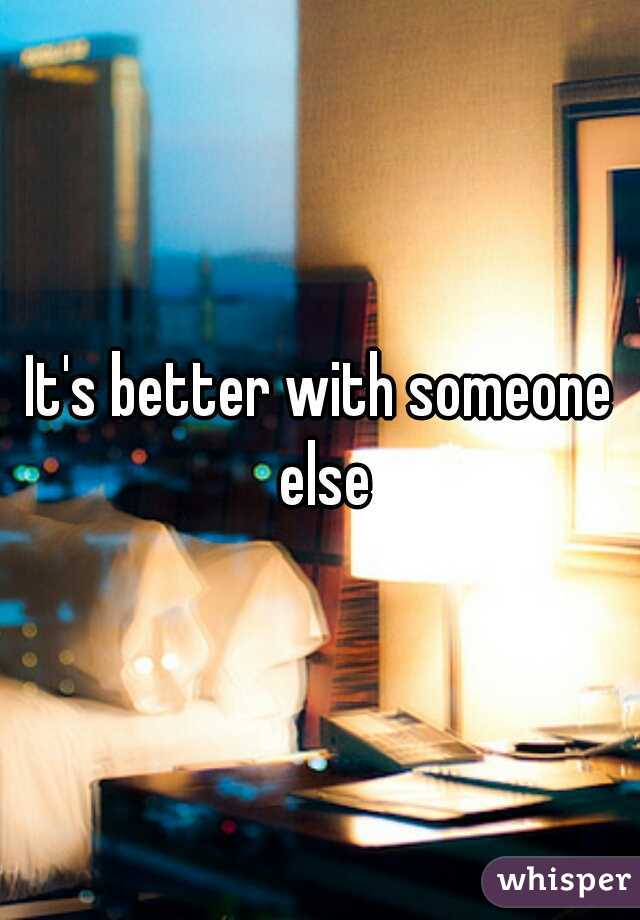 It's better with someone else