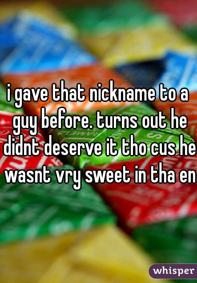 i gave that nickname to a guy before. turns out he didnt deserve it tho cus he wasnt vry sweet in tha end