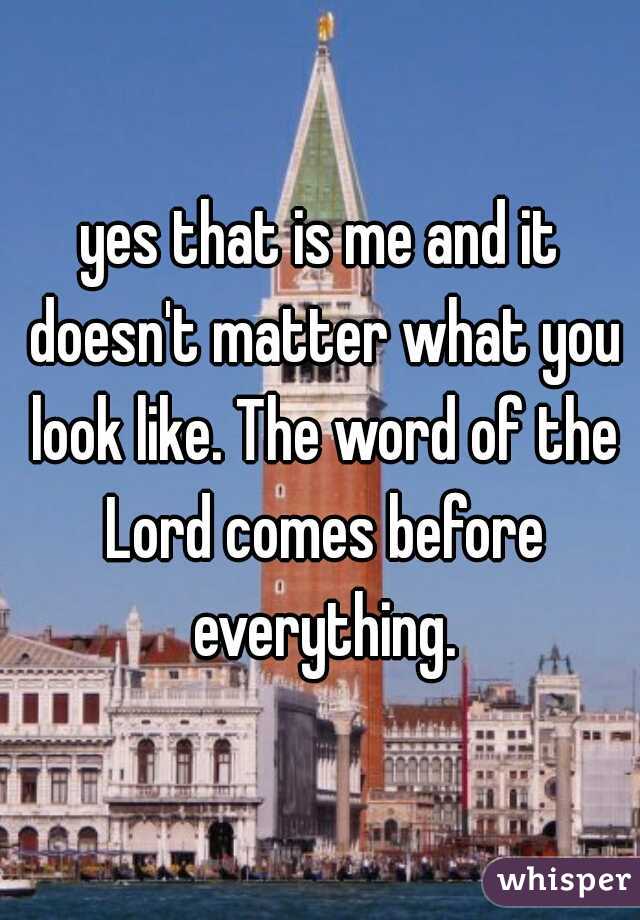 yes that is me and it doesn't matter what you look like. The word of the Lord comes before everything.