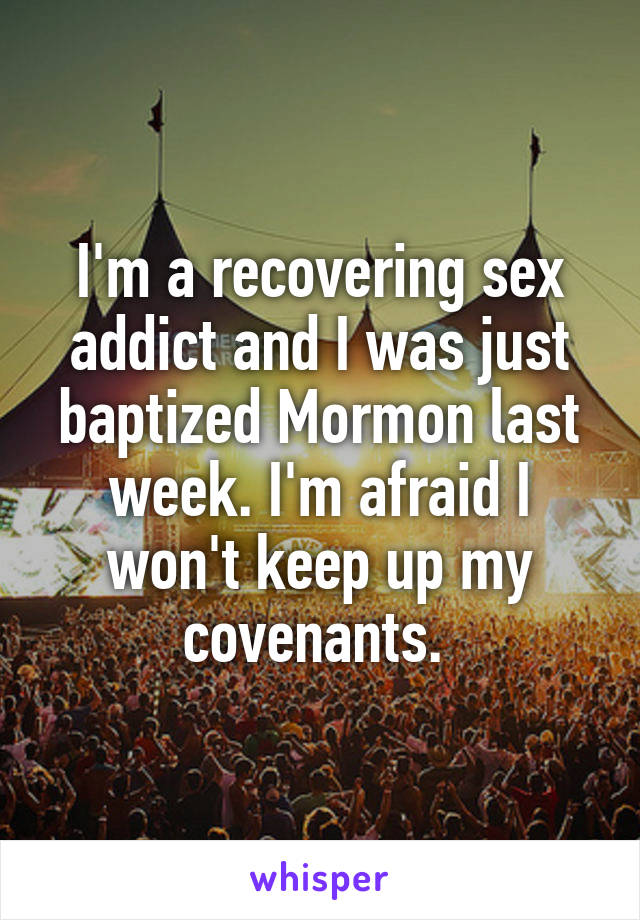 I'm a recovering sex addict and I was just baptized Mormon last week. I'm afraid I won't keep up my covenants. 